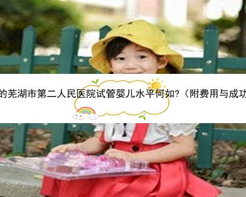 安徽的芜湖市第二人民医院试管婴儿水平何如?（附费用与成功率）