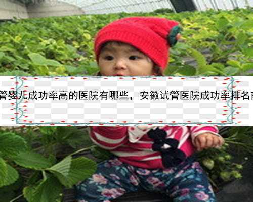 芜湖试管婴儿成功率高的医院有哪些，安徽试管医院成功率排名前4分享