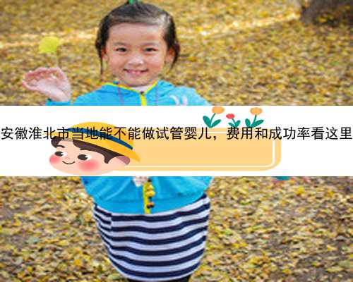 安徽淮北市当地能不能做试管婴儿，费用和成功率看这里